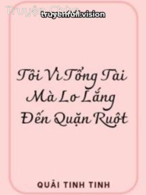 Tôi Vì Tổng Tài Mà Lo Lắng Đến Quặn Ruột